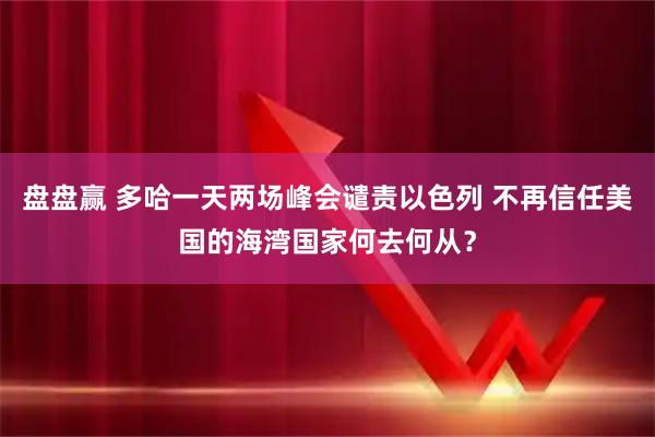 盘盘赢 多哈一天两场峰会谴责以色列 不再信任美国的海湾国家何去何从？
