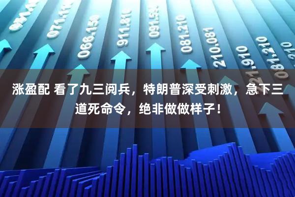 涨盈配 看了九三阅兵，特朗普深受刺激，急下三道死命令，绝非做做样子！