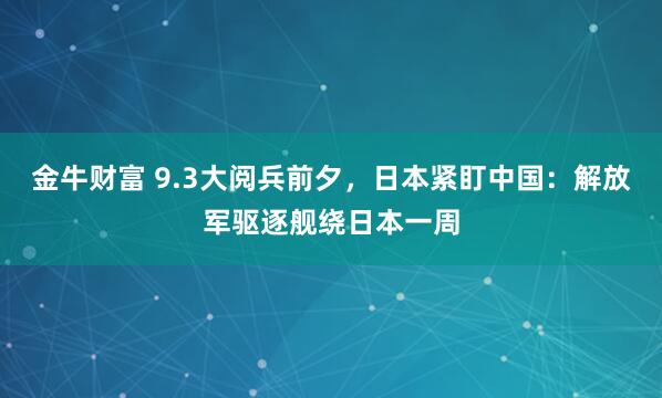 金牛财富 9.3大阅兵前夕，日本紧盯中国：解放军驱逐舰绕日本一周