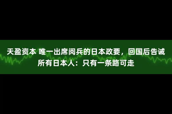 天盈资本 唯一出席阅兵的日本政要，回国后告诫所有日本人：只有一条路可走