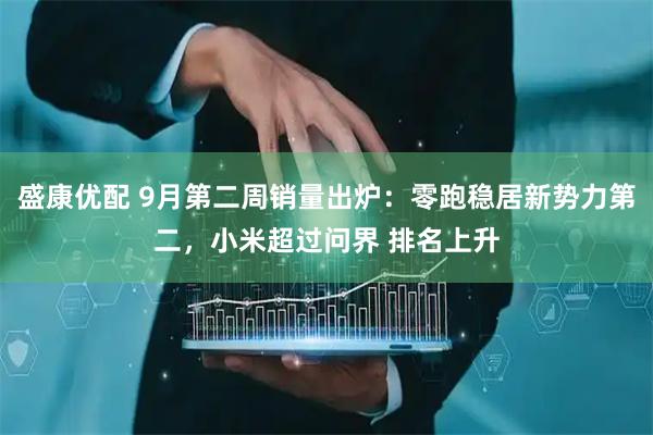 盛康优配 9月第二周销量出炉：零跑稳居新势力第二，小米超过问界 排名上升