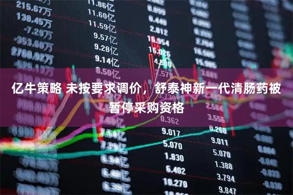 亿牛策略 未按要求调价，舒泰神新一代清肠药被暂停采购资格