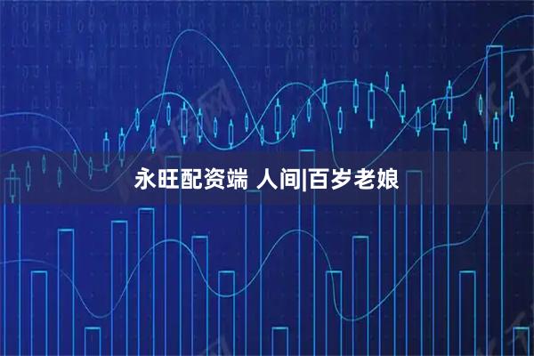 永旺配资端 人间|百岁老娘