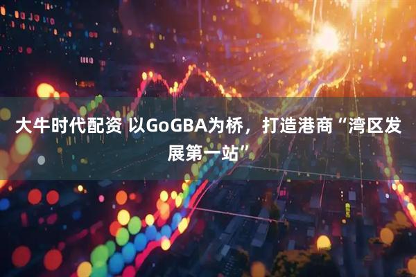 大牛时代配资 以GoGBA为桥，打造港商“湾区发展第一站”