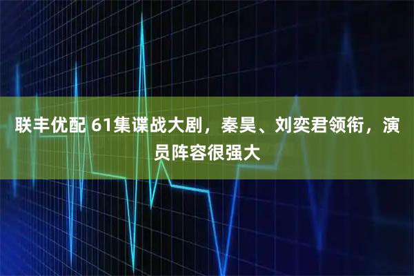 联丰优配 61集谍战大剧，秦昊、刘奕君领衔，演员阵容很强大