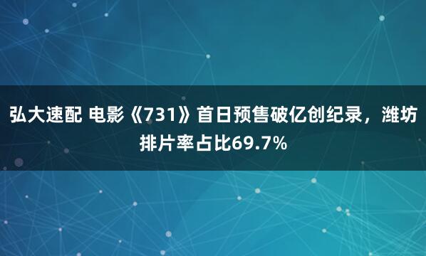 弘大速配 电影《731》首日预售破亿创纪录，潍坊排片率占比69.7%