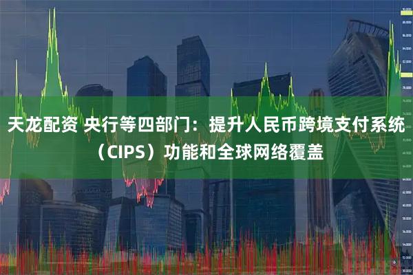 天龙配资 央行等四部门：提升人民币跨境支付系统（CIPS）功能和全球网络覆盖