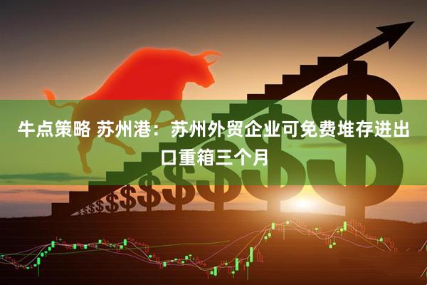 牛点策略 苏州港：苏州外贸企业可免费堆存进出口重箱三个月