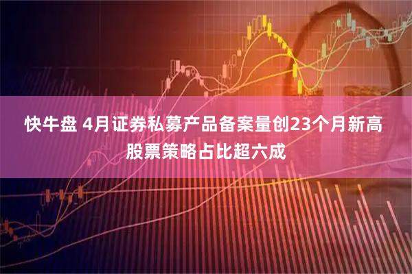 快牛盘 4月证券私募产品备案量创23个月新高 股票策略占比超六成