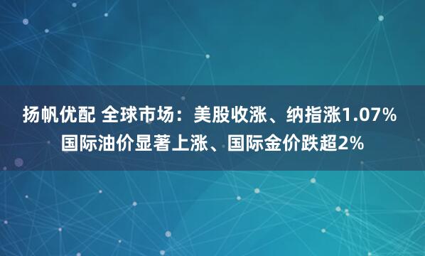 扬帆优配 全球市场：美股收涨、纳指涨1.07% 国际油价显著上涨、国际金价跌超2%
