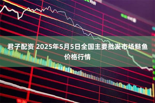 君子配资 2025年5月5日全国主要批发市场鲢鱼价格行情
