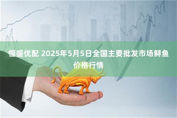 恒盛优配 2025年5月5日全国主要批发市场鲟鱼价格行情