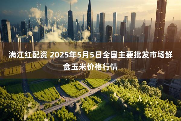 满江红配资 2025年5月5日全国主要批发市场鲜食玉米价格行情