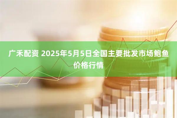 广禾配资 2025年5月5日全国主要批发市场鲍鱼价格行情