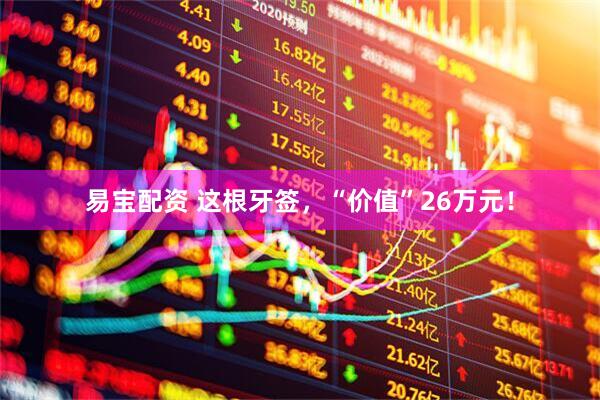 易宝配资 这根牙签，“价值”26万元！