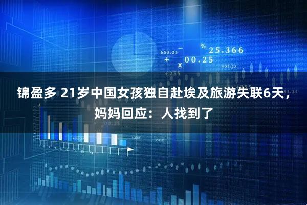 锦盈多 21岁中国女孩独自赴埃及旅游失联6天，妈妈回应：人找到了