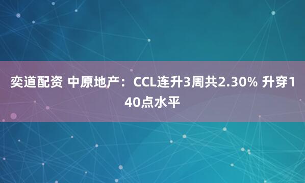 奕道配资 中原地产：CCL连升3周共2.30% 升穿140点水平