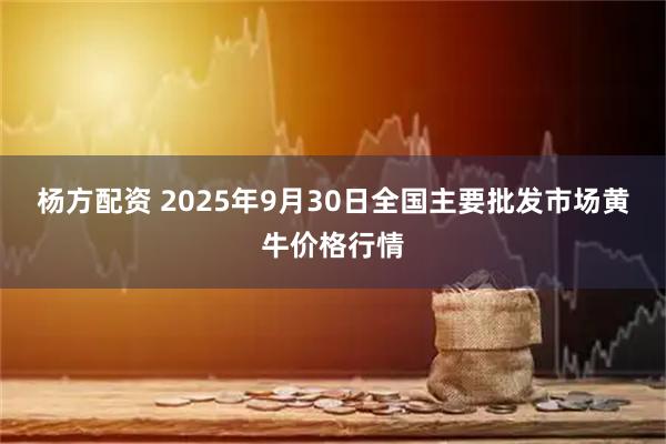 杨方配资 2025年9月30日全国主要批发市场黄牛价格行情