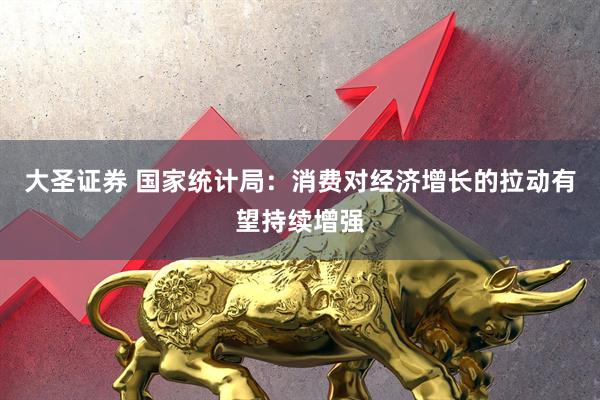 大圣证券 国家统计局：消费对经济增长的拉动有望持续增强