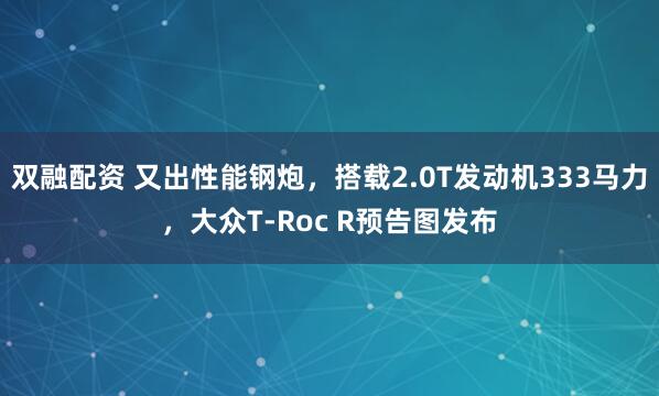 双融配资 又出性能钢炮，搭载2.0T发动机333马力，大众T-Roc R预告图发布