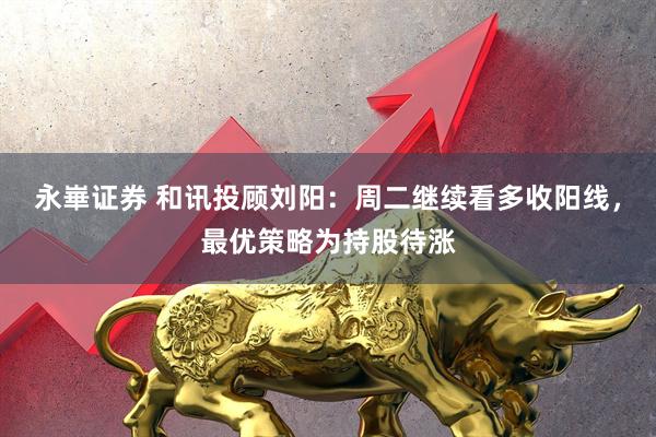 永崋证券 和讯投顾刘阳：周二继续看多收阳线，最优策略为持股待涨