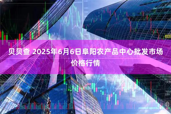 贝贝查 2025年6月6日阜阳农产品中心批发市场价格行情