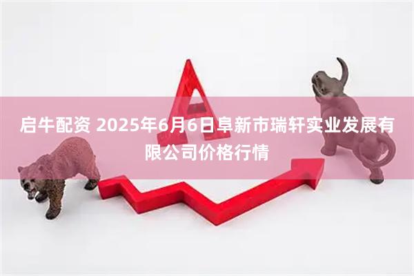 启牛配资 2025年6月6日阜新市瑞轩实业发展有限公司价格行情