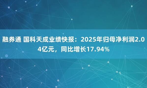 融券通 国科天成业绩快报：2025年归母净利润2.04亿元，同比增长17.94%