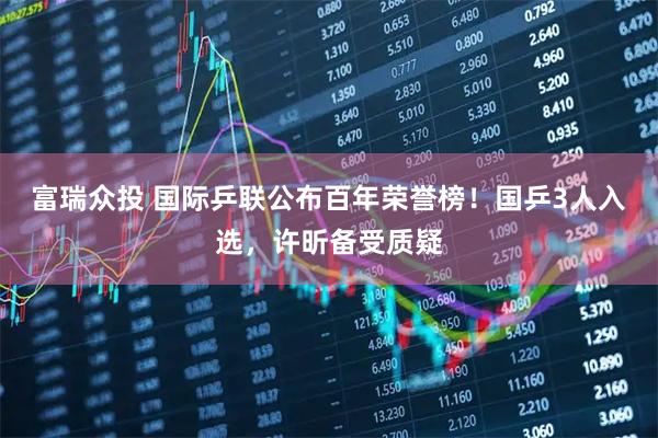 富瑞众投 国际乒联公布百年荣誉榜！国乒3人入选，许昕备受质疑