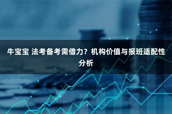 牛宝宝 法考备考需借力？机构价值与报班适配性分析