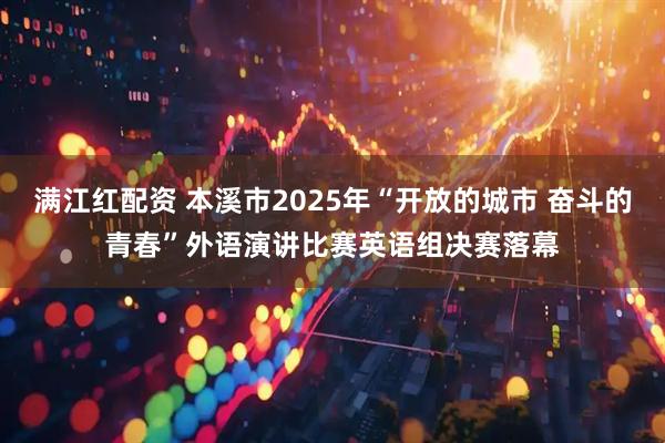 满江红配资 本溪市2025年“开放的城市 奋斗的青春”外语演讲比赛英语组决赛落幕
