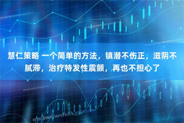 慧仁策略 一个简单的方法，镇潜不伤正，滋阴不腻滞，治疗特发性震颤，再也不担心了