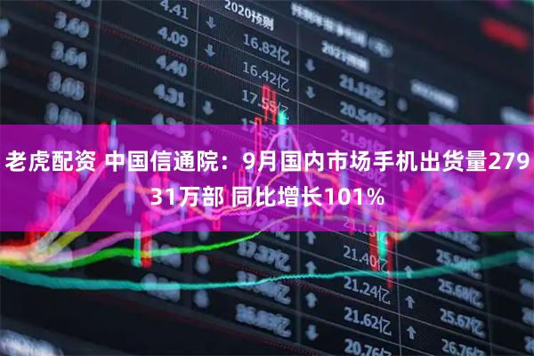 老虎配资 中国信通院：9月国内市场手机出货量27931万部 同比增长101%