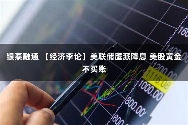 银泰融通 【经济李论】美联储鹰派降息 美股黄金不买账