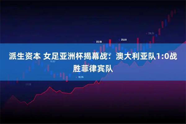 派生资本 女足亚洲杯揭幕战：澳大利亚队1:0战胜菲律宾队