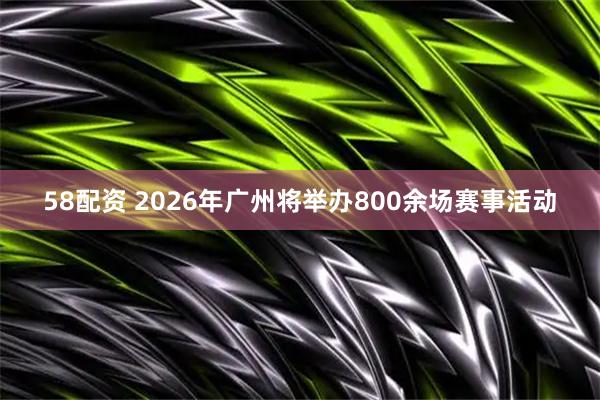 58配资 2026年广州将举办800余场赛事活动