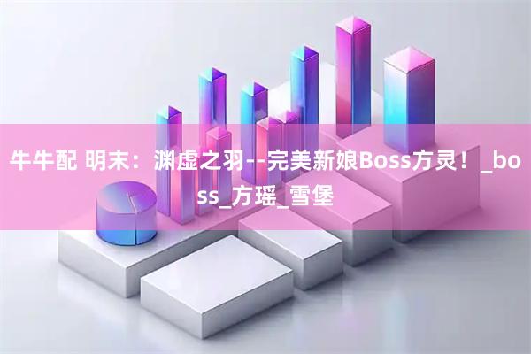 牛牛配 明末：渊虚之羽--完美新娘Boss方灵！_boss_方瑶_雪堡