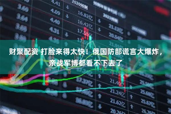 财聚配资 打脸来得太快！俄国防部谎言大爆炸，亲战军博都看不下去了